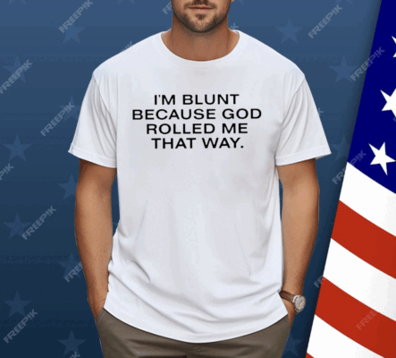 I’m Blunt Because God Rolled Me That Way Shirt