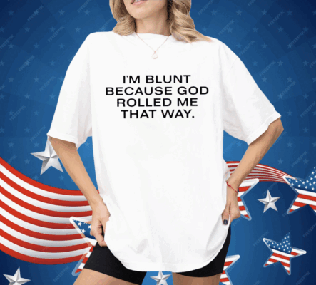 I’m Blunt Because God Rolled Me That Way Shirt