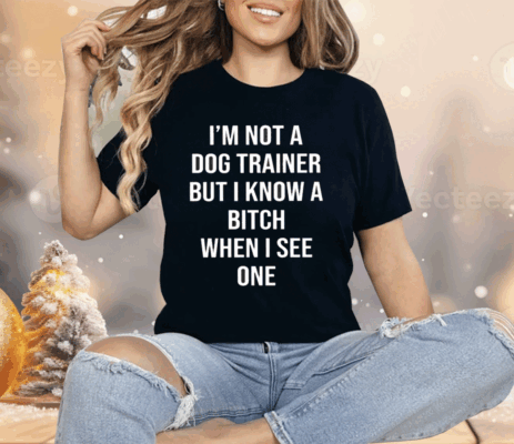 I’m Not A Dog Trainer But I Know A Bitch When I See One Shirt