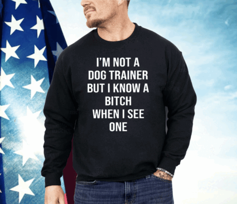 I’m Not A Dog Trainer But I Know A Bitch When I See One Shirt