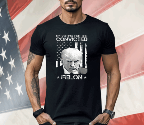 I’m Voting Convicted Felon Donald Trump Shirt