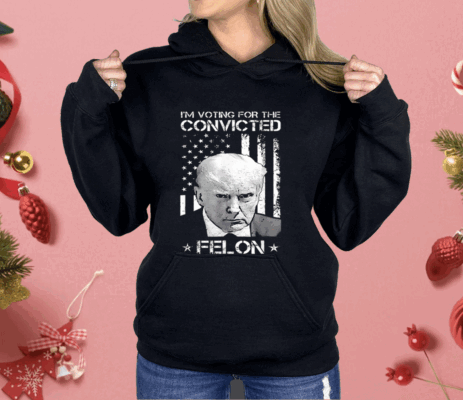 I’m Voting Convicted Felon Donald Trump Shirt