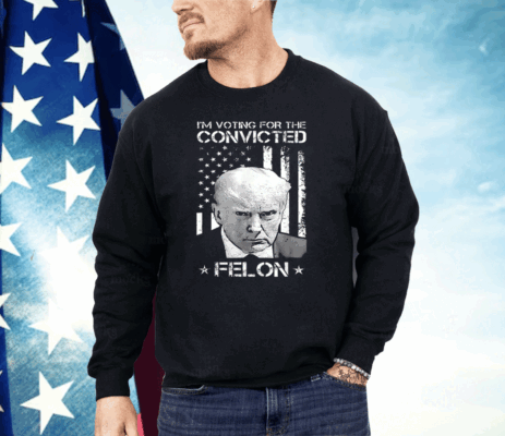 I’m Voting Convicted Felon Donald Trump Shirt