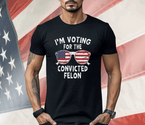 I’m Voting For The Convicted Felon Shirt