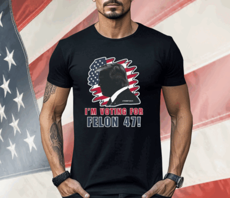 I’m Voting For The Felon 47 Trump 2024 Shirt