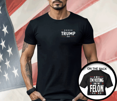 I’m Voting For The Felon 47 Trump 2024 Shirt