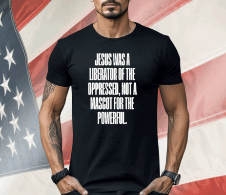 Jesus Was A Liberator Of The Oppressed Not A Mascot For The Powerful Shirt