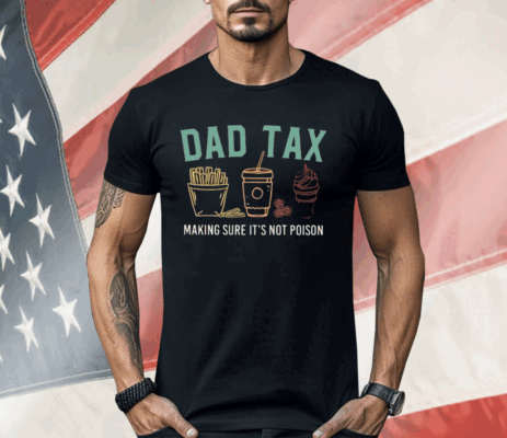 Dad Tax Making Sure It’s Not Poison Shirt