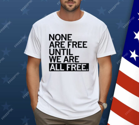 None Are Free Until We Are All Free Shirt