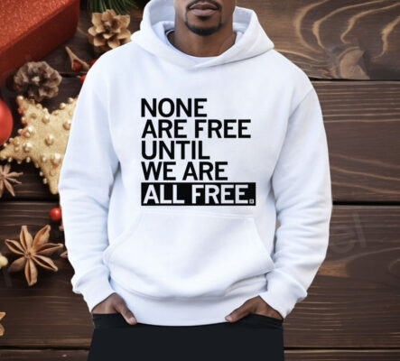 None Are Free Until We Are All Free Shirt