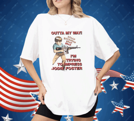 Outta My Way I’m Trying To Impress Jodie Foster Shirt