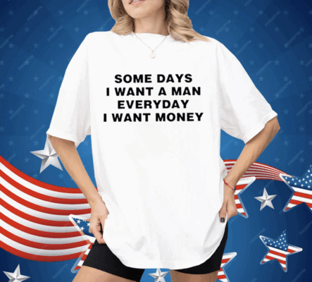 Some Days I Want A Man Everyday I Want Money Shirt