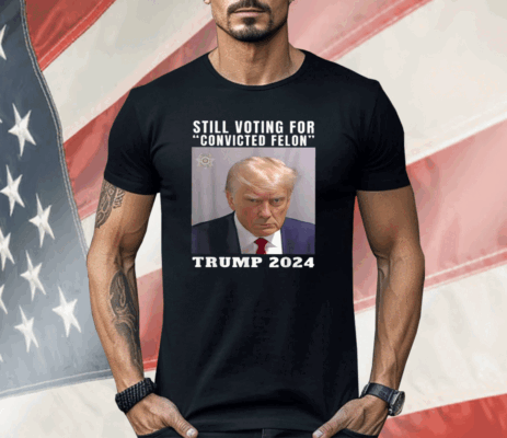 Still Voting for Convicted Felon Trump Mugshot 2024 Shirt