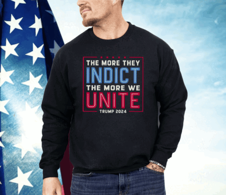 The More They Indict The More We Unite Trump 2024 Shirt