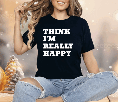 Think I’m Really Happy Shirt