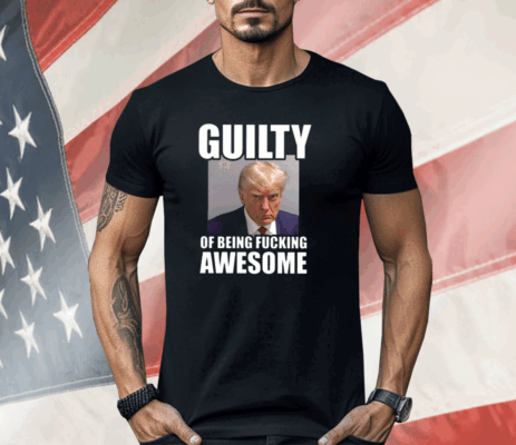 Trump Mugshot Guilty Of Being Fucking Awesome Shirt