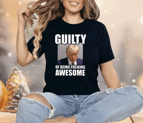 Trump Mugshot Guilty Of Being Fucking Awesome Shirt