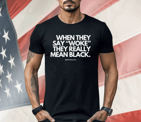 When They Say Woke They Really Mean Blacks Shirt