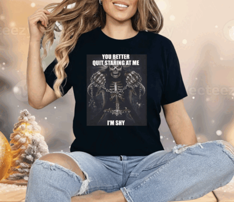 You Better Quit Staring At Me I’m Shy Shirt