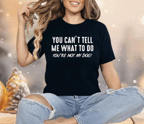 You Can’t Tell Me What To Do You Are Not My Dog Shirt