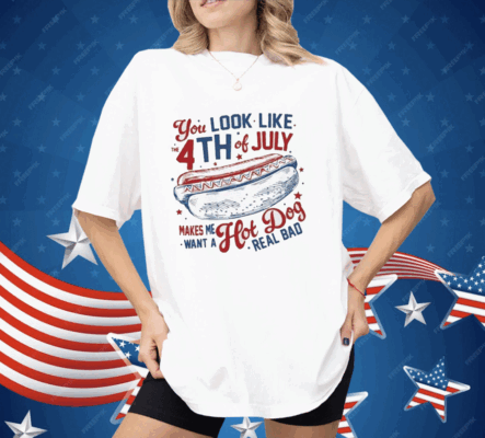 You Look Like the 4th of July Makes Me Want a Hot Dog Real Bad Shirt