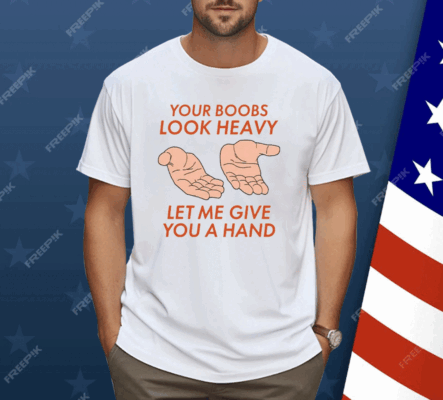 Your Boobs Look Heavy Let Me Give You A Hand Shirt