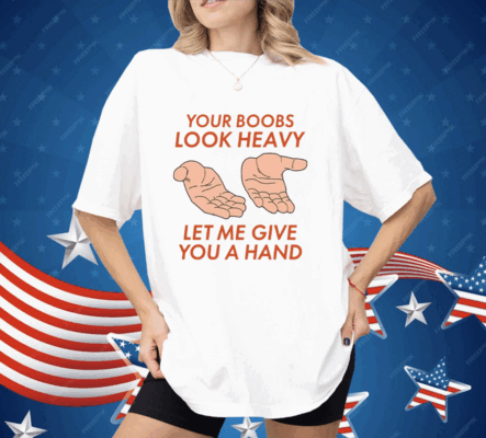 Your Boobs Look Heavy Let Me Give You A Hand Shirt