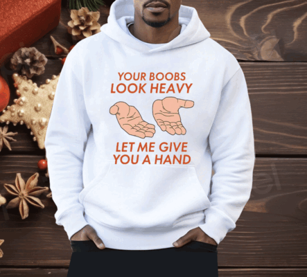 Your Boobs Look Heavy Let Me Give You A Hand Shirt