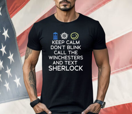 Keep Calm Don’t Blink Call The Winchesters And Text Sherlock Shirt