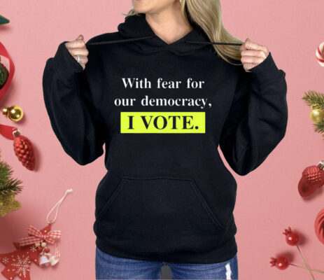 With Fear For Democracy I Vote Shirt