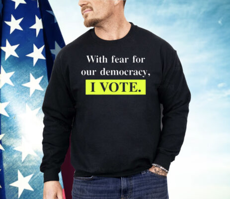 With Fear For Democracy I Vote Shirt