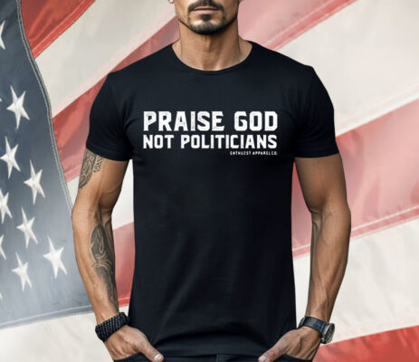 Praise God Not Politicians Shirt