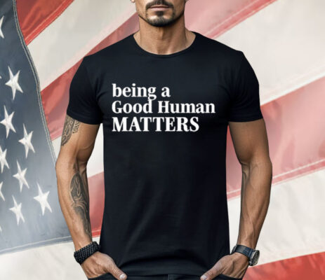 Being A Good Human Matters Shirt