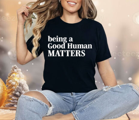 Being A Good Human Matters Shirt