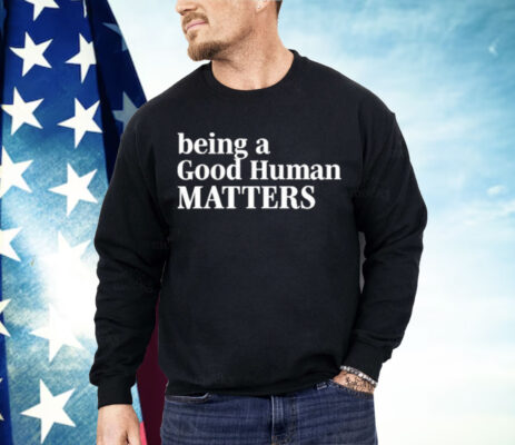 Being A Good Human Matters Shirt