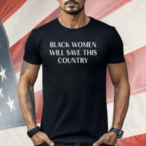 Black Women Will Save This Country Shirt