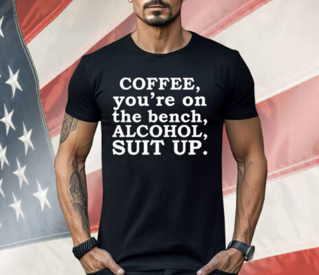 Coffee You’re On The Bench Alcohol Suit Up Funny Sayings Shirt