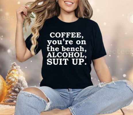 Coffee You’re On The Bench Alcohol Suit Up Funny Sayings Shirt