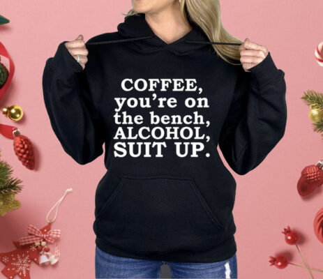 Coffee You’re On The Bench Alcohol Suit Up Funny Sayings Shirt