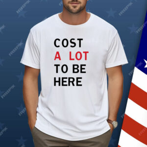 Cost A Lot To Be Here Shirt