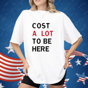 Cost A Lot To Be Here Shirt