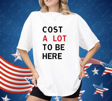 Cost A Lot To Be Here Shirt