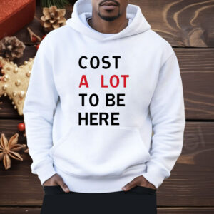 Cost A Lot To Be Here Shirt