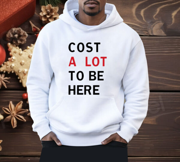 Cost A Lot To Be Here Shirt