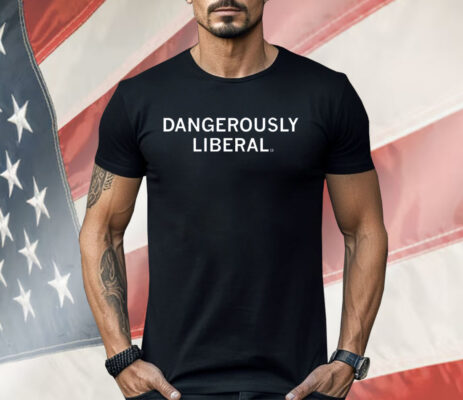 Dangerously Liberal Shirt