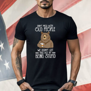 Don’t Mess With Old People We Didn’t Get This Age By Being Stupid Shirt