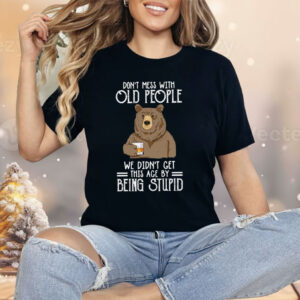 Don’t Mess With Old People We Didn’t Get This Age By Being Stupid Shirt