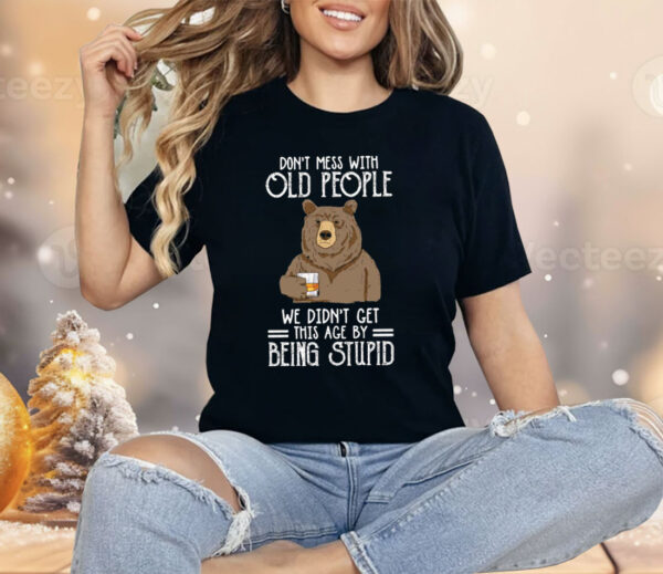 Don’t Mess With Old People We Didn’t Get This Age By Being Stupid Shirt