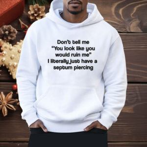 Don’t Tell Me You Look Like You Would Ruin Me Shirt