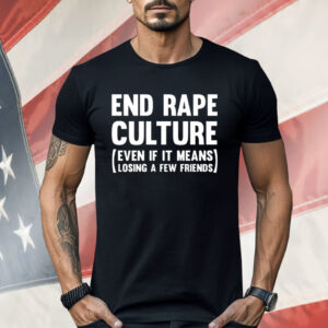 End Rape Culture Even If It Means Losing A Few Friends Shirt